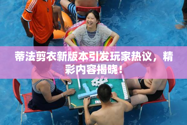 蒂法剪衣新版本引发玩家热议，精彩内容揭晓！