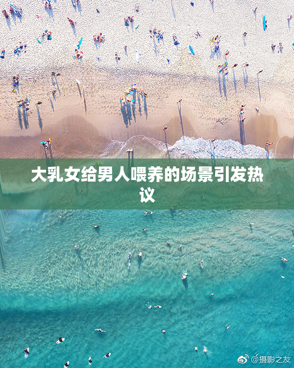 大乳女给男人喂养的场景引发热议