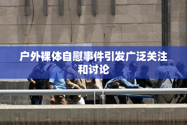 户外裸体自慰事件引发广泛关注和讨论