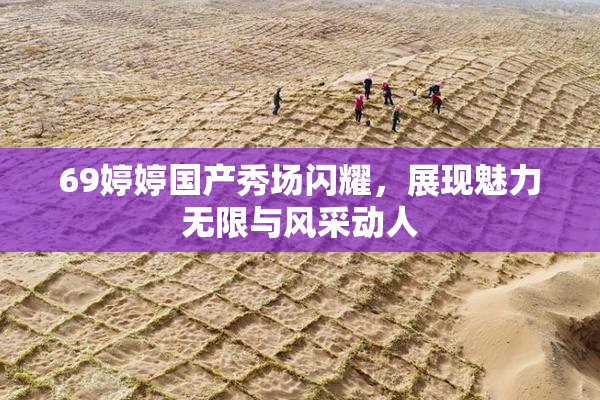 69婷婷国产秀场闪耀，展现魅力无限与风采动人