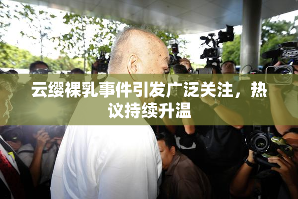 云缨裸乳事件引发广泛关注，热议持续升温