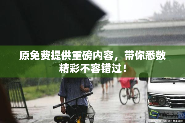 原免费提供重磅内容，带你悉数精彩不容错过！