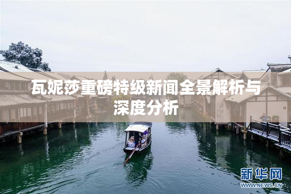 瓦妮莎重磅特级新闻全景解析与深度分析