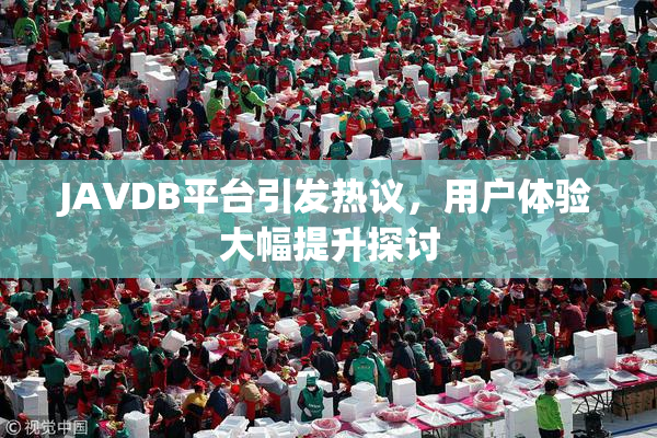 JAVDB平台引发热议，用户体验大幅提升探讨