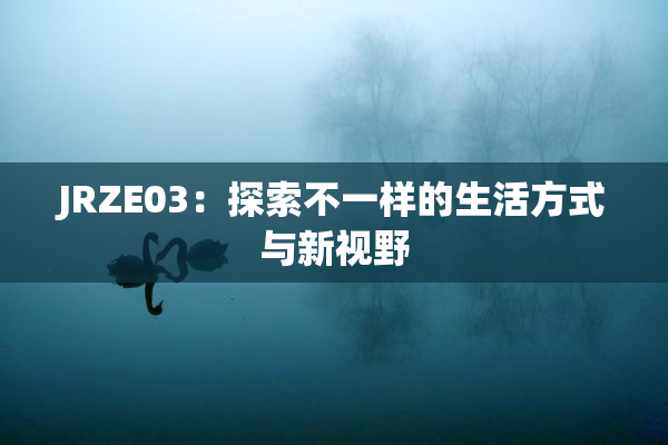 JRZE03：探索不一样的生活方式与新视野
