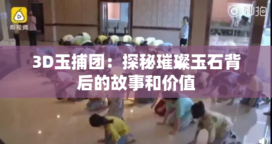 3D玉捕团：探秘璀璨玉石背后的故事和价值