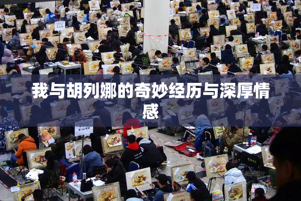 我与胡列娜的奇妙经历与深厚情感