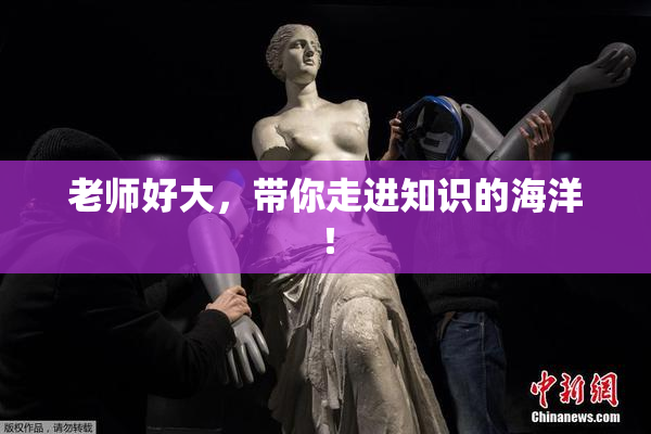 老师好大，带你走进知识的海洋！