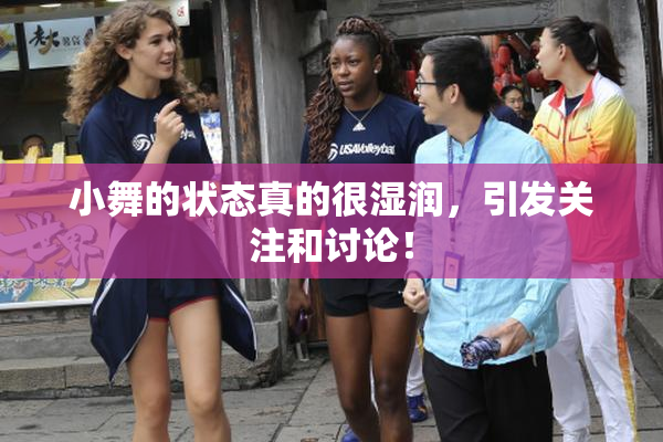 小舞的状态真的很湿润，引发关注和讨论！