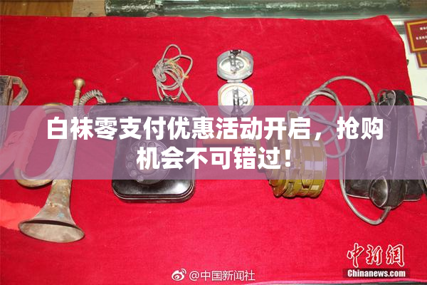 白袜零支付优惠活动开启，抢购机会不可错过！