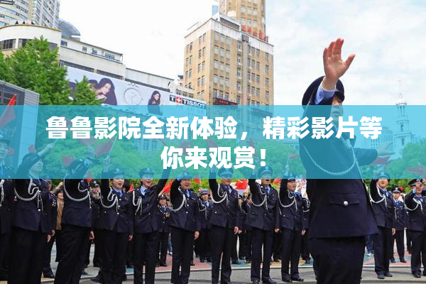 鲁鲁影院全新体验，精彩影片等你来观赏！