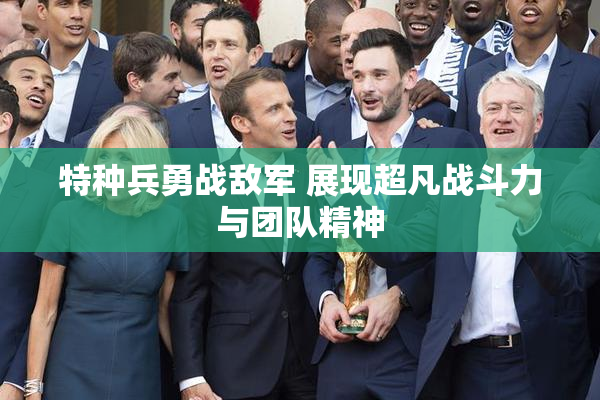 特种兵勇战敌军 展现超凡战斗力与团队精神