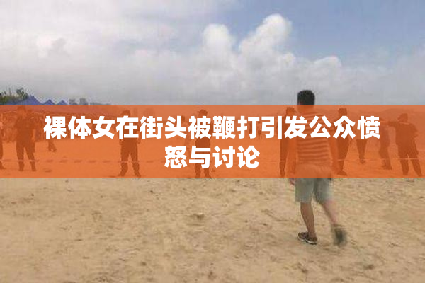裸体女在街头被鞭打引发公众愤怒与讨论