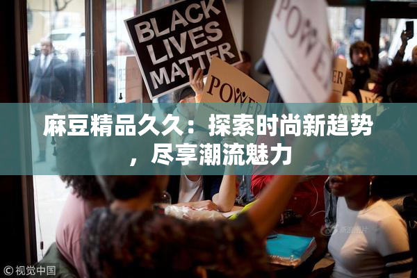 麻豆精品久久：探索时尚新趋势，尽享潮流魅力