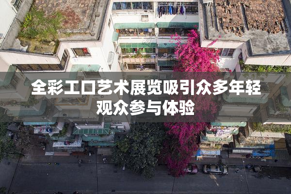 全彩工口艺术展览吸引众多年轻观众参与体验