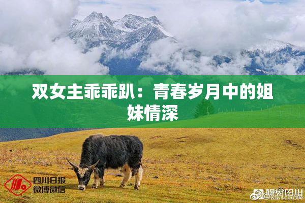 双女主乖乖趴：青春岁月中的姐妹情深