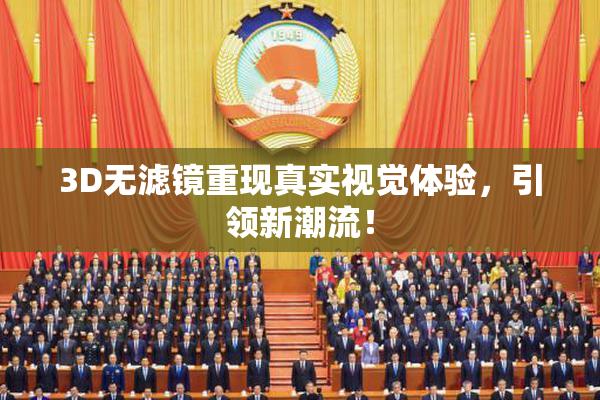 3D无滤镜重现真实视觉体验，引领新潮流！
