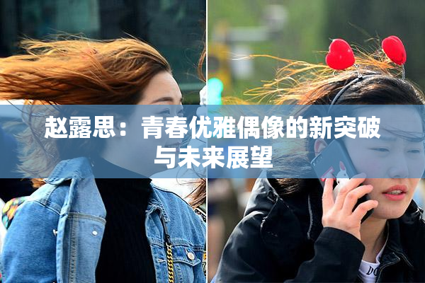 赵露思：青春优雅偶像的新突破与未来展望