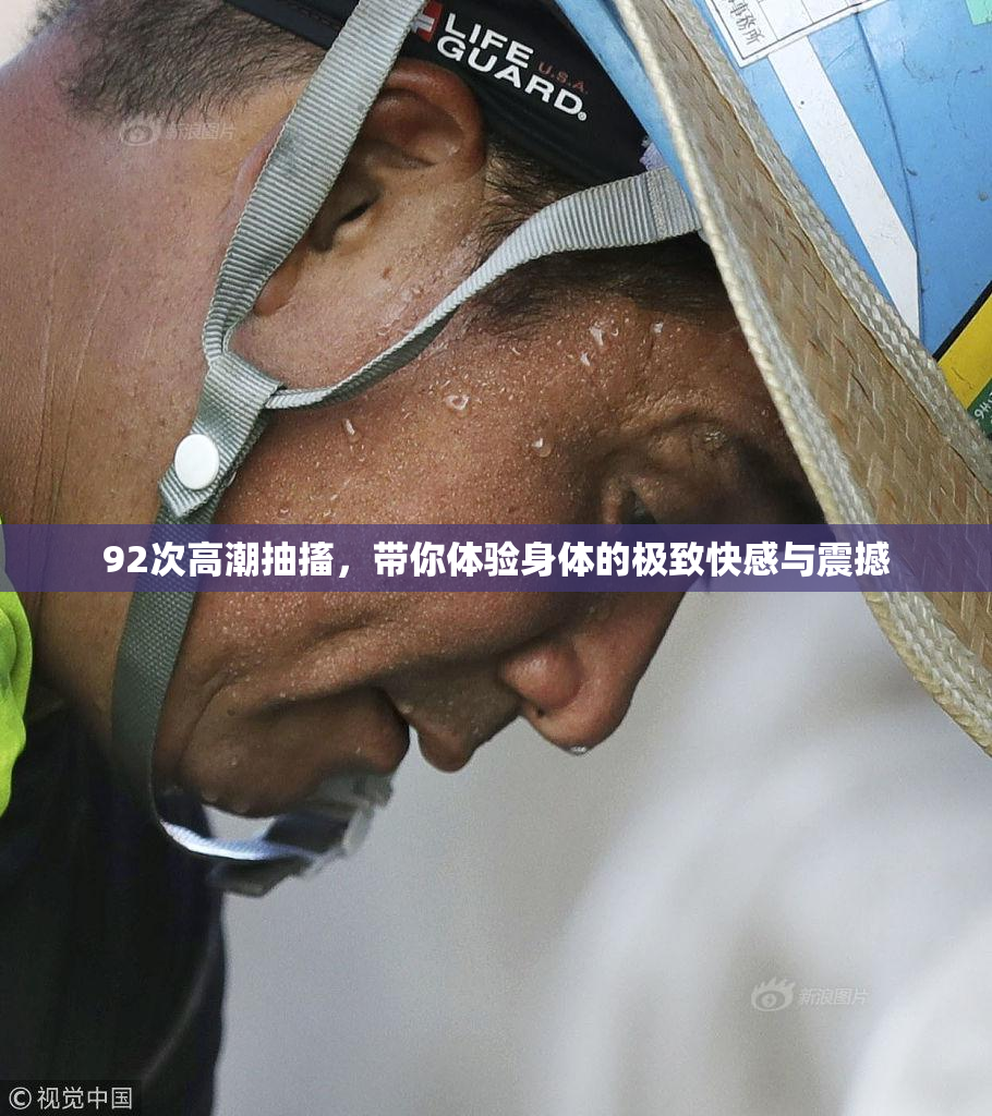 92次高潮抽搐，带你体验身体的极致快感与震撼