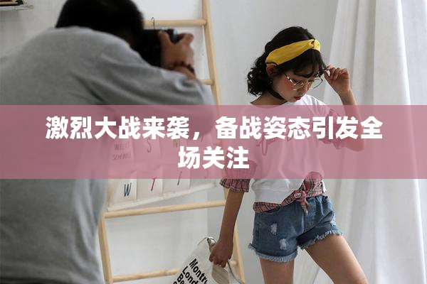 激烈大战来袭，备战姿态引发全场关注