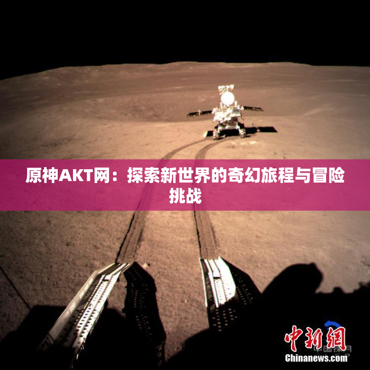 原神AKT网：探索新世界的奇幻旅程与冒险挑战