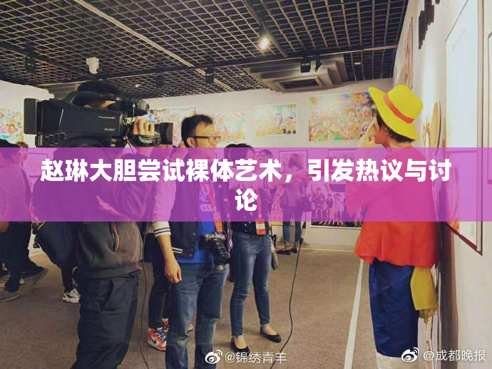 赵琳大胆尝试裸体艺术，引发热议与讨论