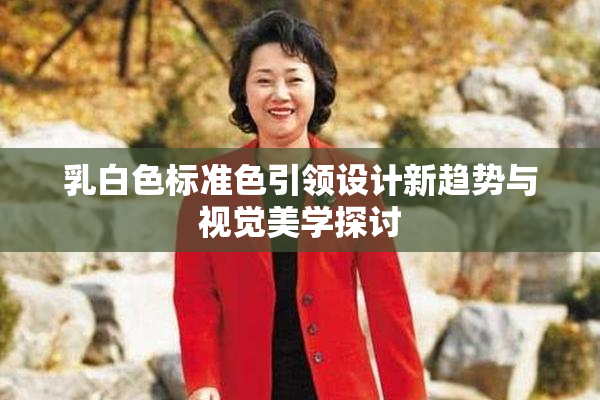 乳白色标准色引领设计新趋势与视觉美学探讨