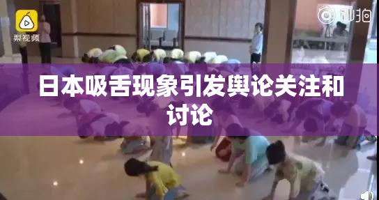 日本吸舌现象引发舆论关注和讨论