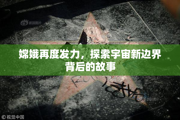 嫦娥再度发力，探索宇宙新边界背后的故事