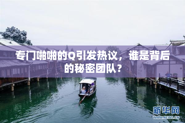 专门啪啪的Q引发热议，谁是背后的秘密团队？