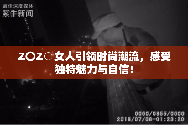 Z〇Z○女人引领时尚潮流，感受独特魅力与自信！