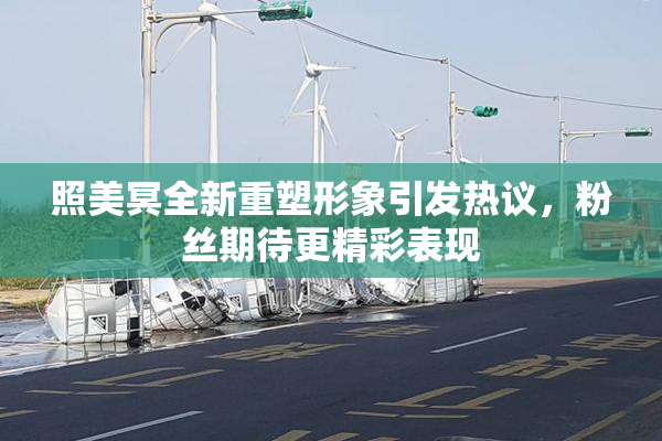 照美冥全新重塑形象引发热议，粉丝期待更精彩表现