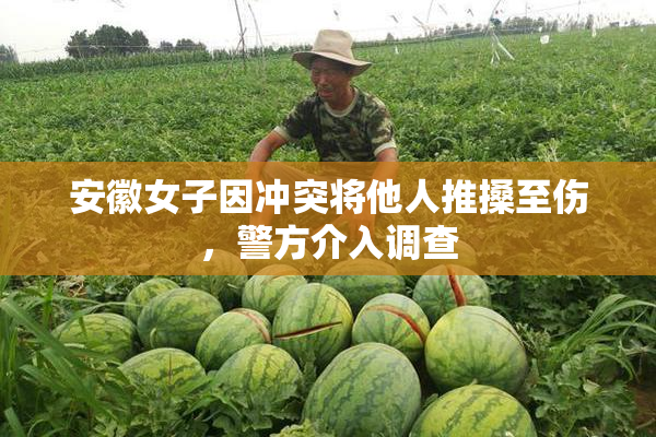 安徽女子因冲突将他人推搡至伤，警方介入调查