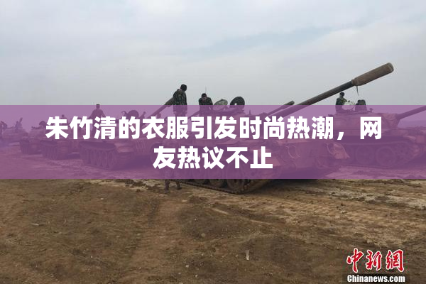 朱竹清的衣服引发时尚热潮，网友热议不止