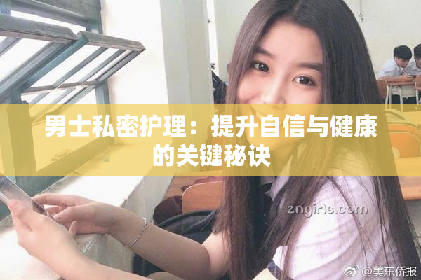男士私密护理：提升自信与健康的关键秘诀