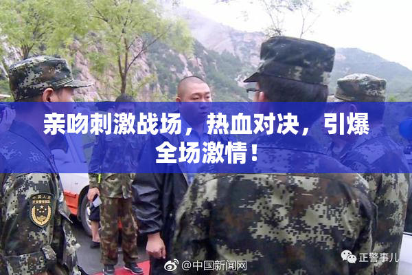 亲吻刺激战场，热血对决，引爆全场激情！