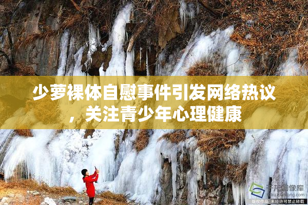 少萝裸体自慰事件引发网络热议，关注青少年心理健康