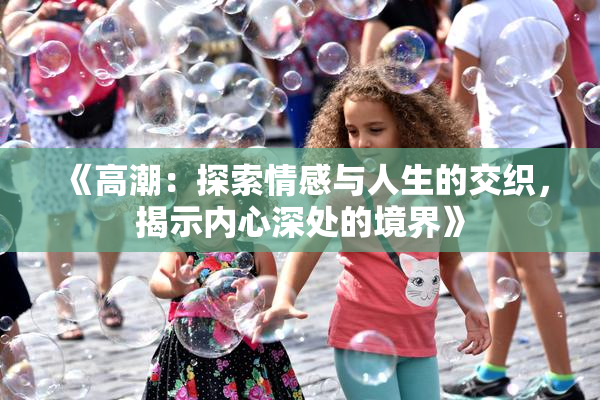 《高潮：探索情感与人生的交织，揭示内心深处的境界》