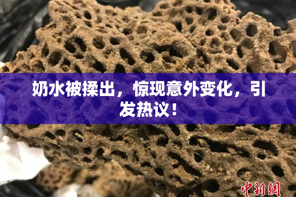 奶水被揉出，惊现意外变化，引发热议！