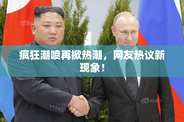 疯狂潮喷再掀热潮，网友热议新现象！
