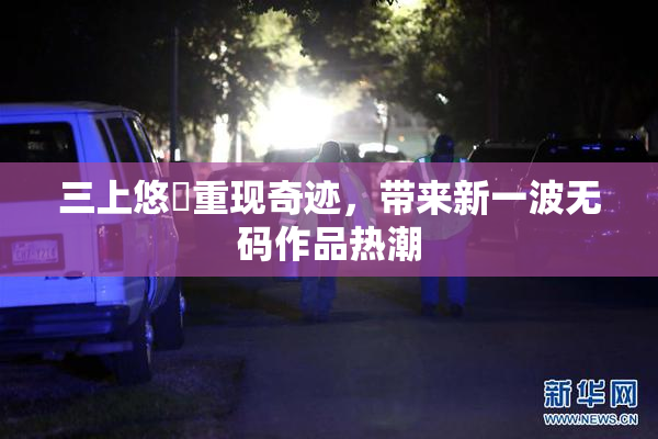三上悠亜重现奇迹，带来新一波无码作品热潮