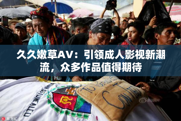 久久嫩草AV：引领成人影视新潮流，众多作品值得期待