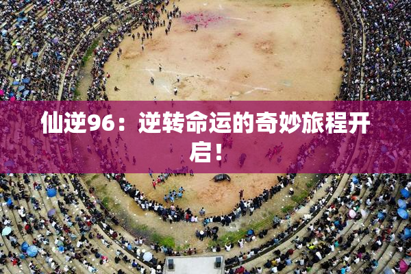 仙逆96：逆转命运的奇妙旅程开启！