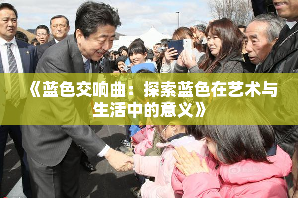 《蓝色交响曲：探索蓝色在艺术与生活中的意义》