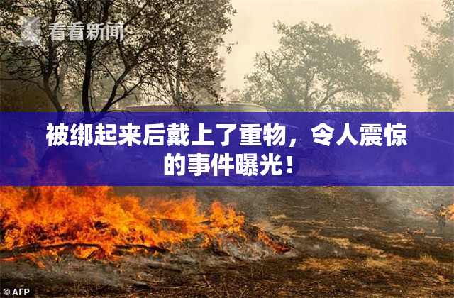 被绑起来后戴上了重物，令人震惊的事件曝光！