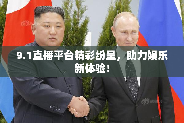 9.1直播平台精彩纷呈，助力娱乐新体验！