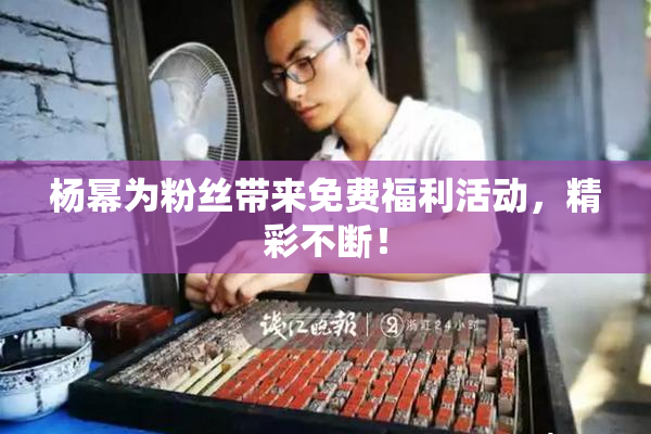 杨幂为粉丝带来免费福利活动，精彩不断！
