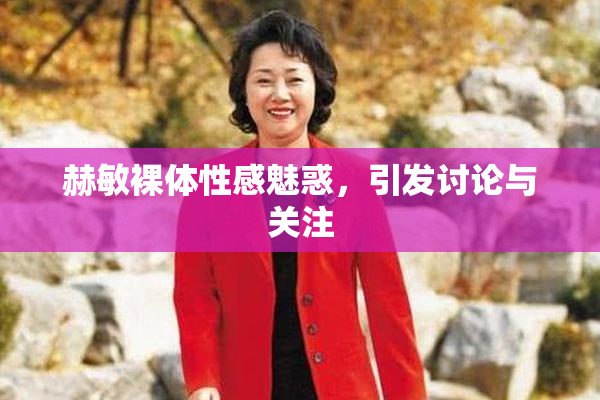 赫敏裸体性感魅惑，引发讨论与关注