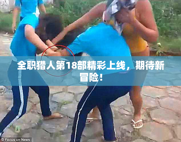 全职猎人第18部精彩上线，期待新冒险！