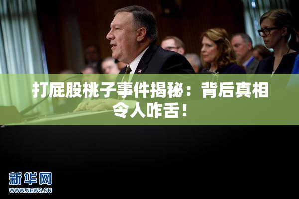 打屁股桃子事件揭秘：背后真相令人咋舌！